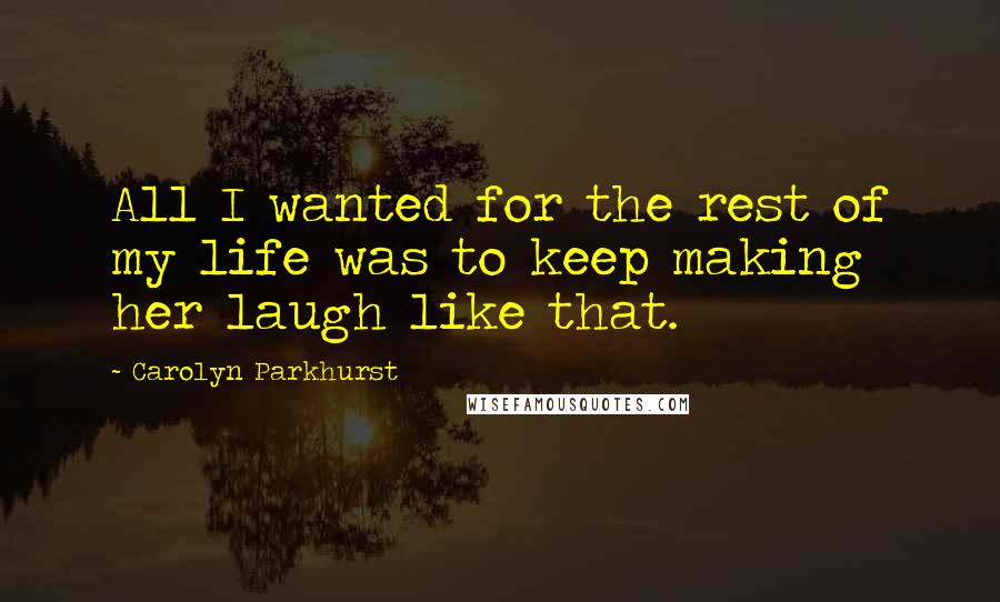 Carolyn Parkhurst Quotes: All I wanted for the rest of my life was to keep making her laugh like that.