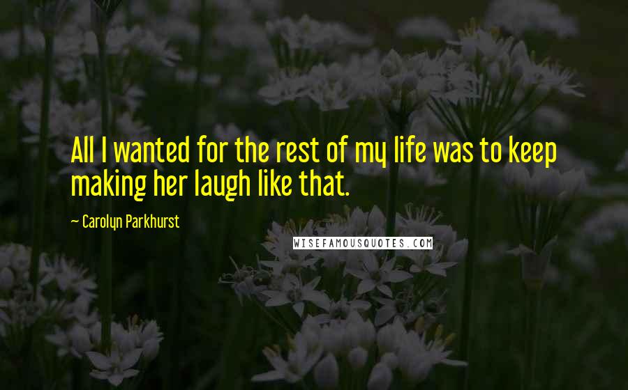 Carolyn Parkhurst Quotes: All I wanted for the rest of my life was to keep making her laugh like that.