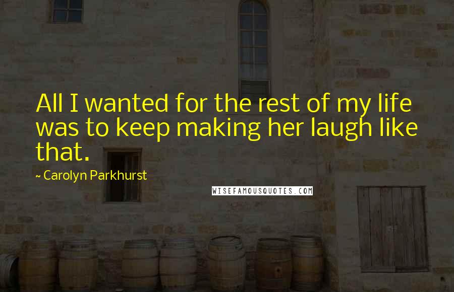 Carolyn Parkhurst Quotes: All I wanted for the rest of my life was to keep making her laugh like that.
