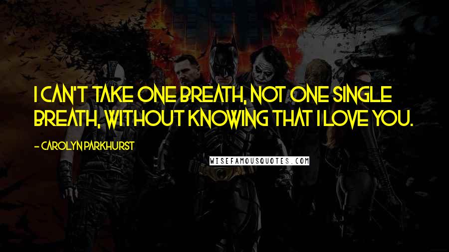 Carolyn Parkhurst Quotes: I can't take one breath, not one single breath, without knowing that I love you.