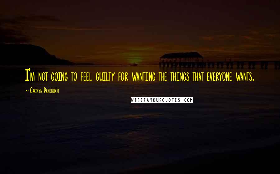 Carolyn Parkhurst Quotes: I'm not going to feel guilty for wanting the things that everyone wants.