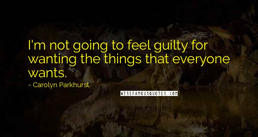 Carolyn Parkhurst Quotes: I'm not going to feel guilty for wanting the things that everyone wants.