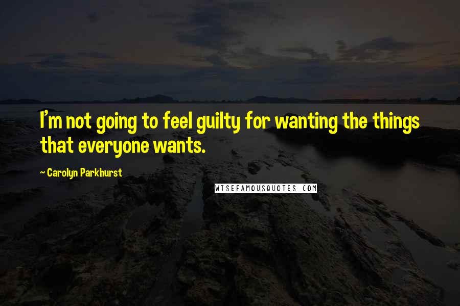 Carolyn Parkhurst Quotes: I'm not going to feel guilty for wanting the things that everyone wants.