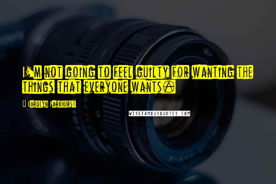 Carolyn Parkhurst Quotes: I'm not going to feel guilty for wanting the things that everyone wants.