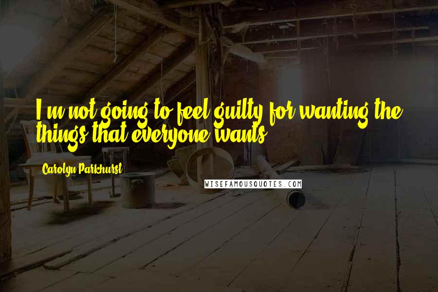Carolyn Parkhurst Quotes: I'm not going to feel guilty for wanting the things that everyone wants.