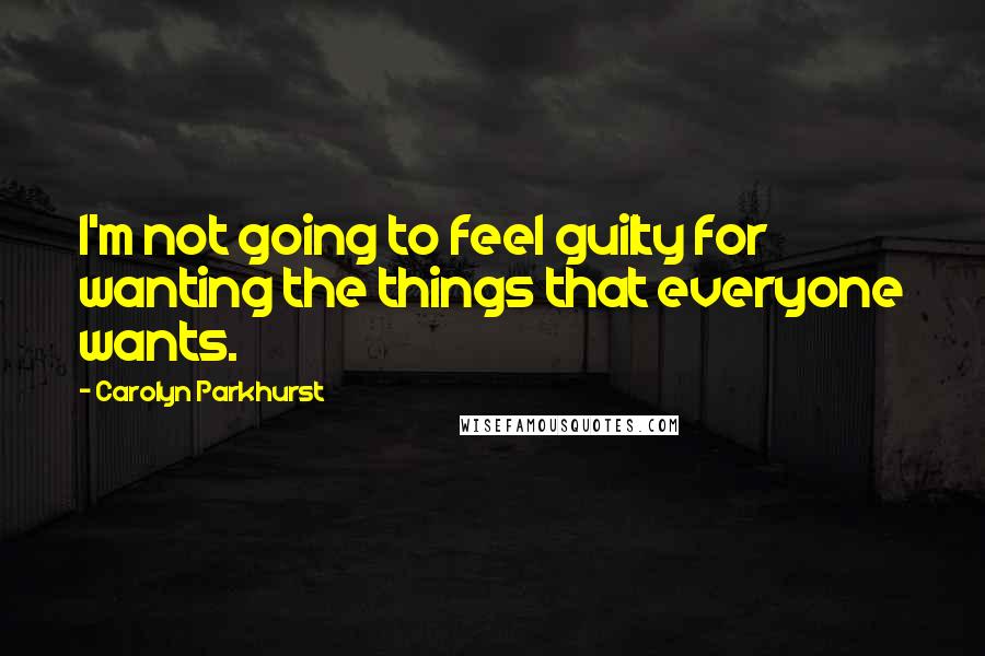 Carolyn Parkhurst Quotes: I'm not going to feel guilty for wanting the things that everyone wants.