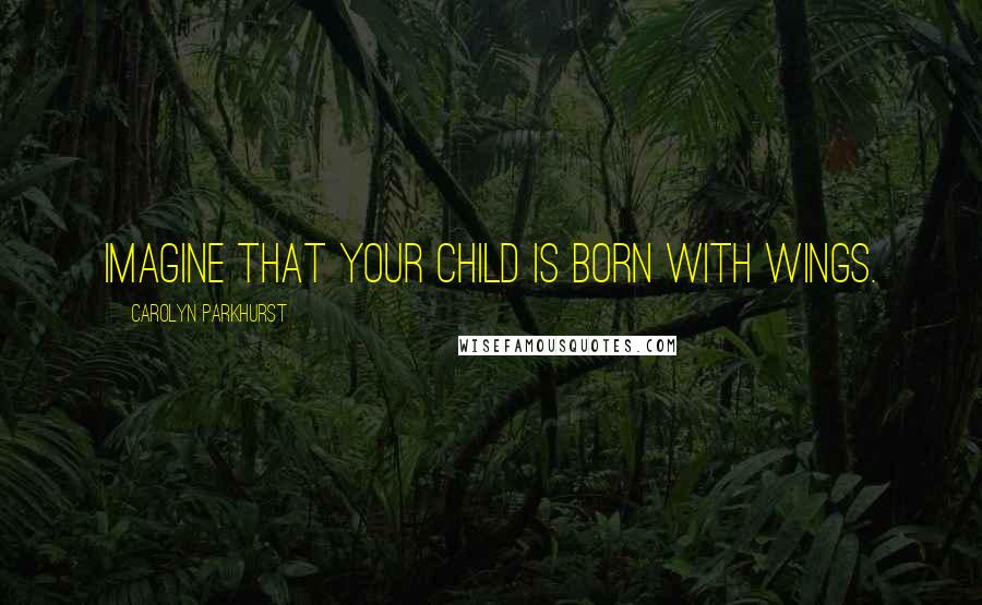 Carolyn Parkhurst Quotes: Imagine that your child is born with wings.