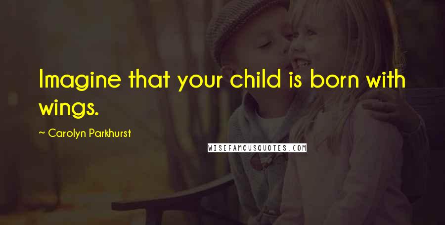 Carolyn Parkhurst Quotes: Imagine that your child is born with wings.