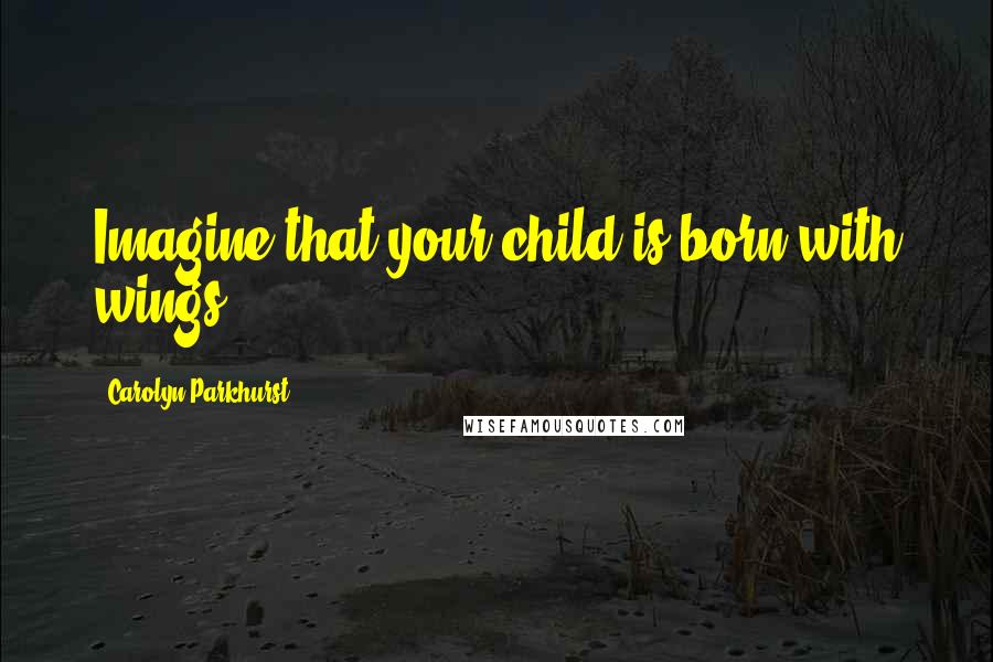 Carolyn Parkhurst Quotes: Imagine that your child is born with wings.