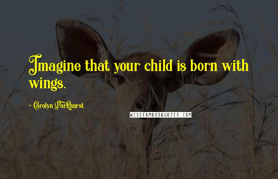 Carolyn Parkhurst Quotes: Imagine that your child is born with wings.