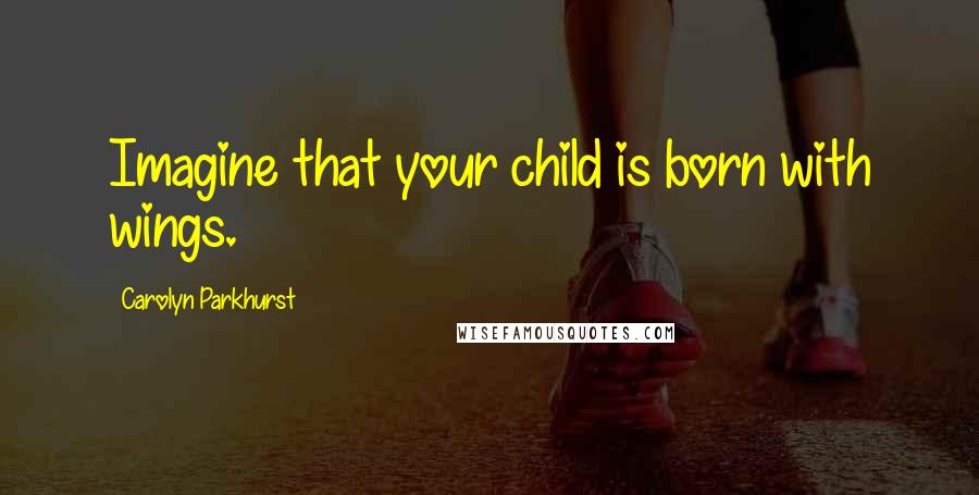 Carolyn Parkhurst Quotes: Imagine that your child is born with wings.