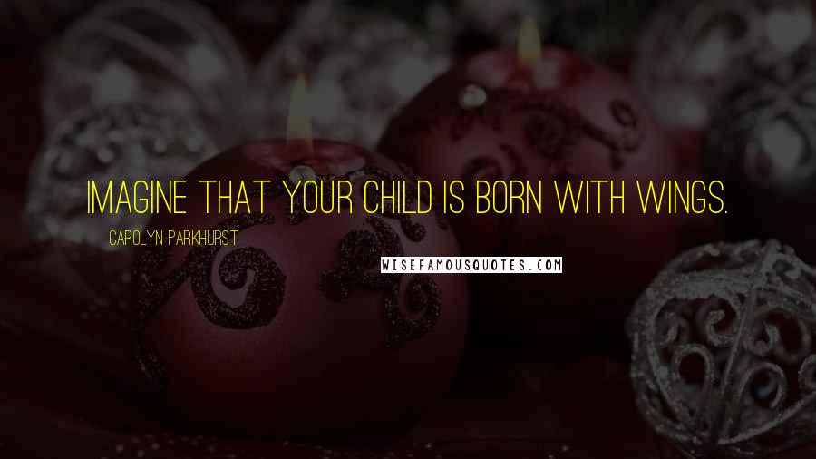 Carolyn Parkhurst Quotes: Imagine that your child is born with wings.