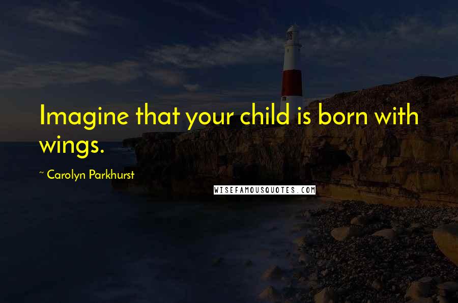Carolyn Parkhurst Quotes: Imagine that your child is born with wings.