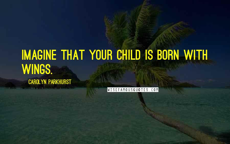 Carolyn Parkhurst Quotes: Imagine that your child is born with wings.