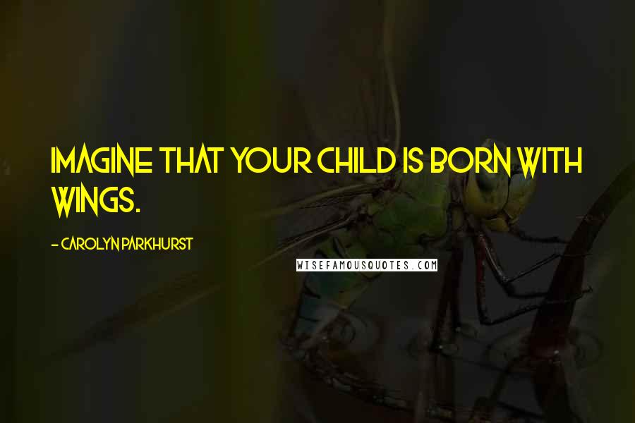 Carolyn Parkhurst Quotes: Imagine that your child is born with wings.
