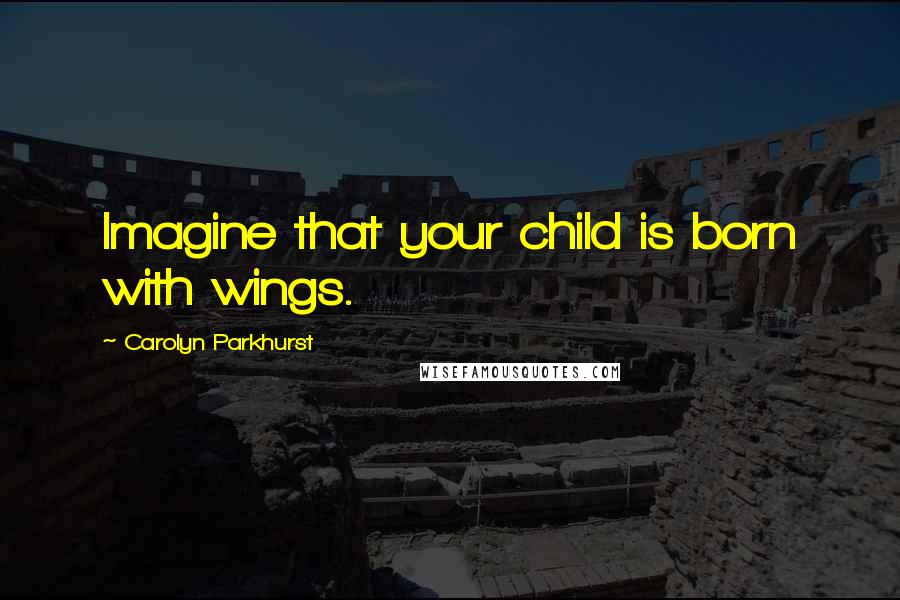 Carolyn Parkhurst Quotes: Imagine that your child is born with wings.