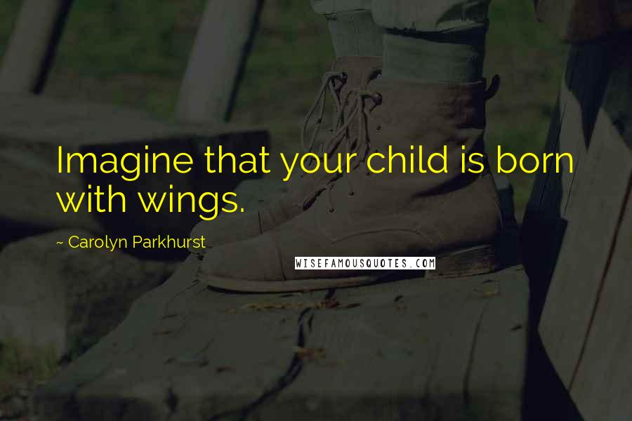 Carolyn Parkhurst Quotes: Imagine that your child is born with wings.