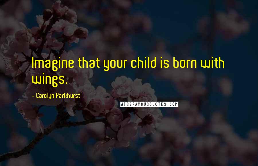 Carolyn Parkhurst Quotes: Imagine that your child is born with wings.