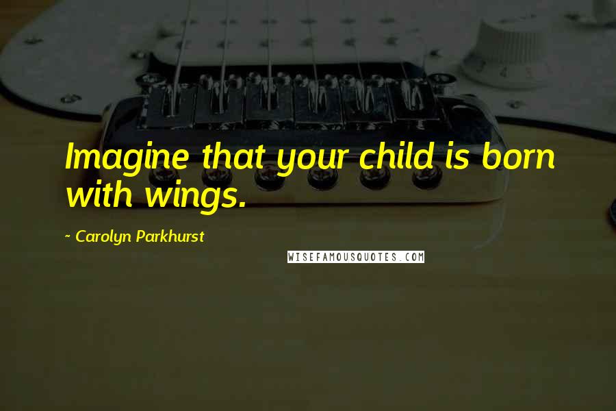 Carolyn Parkhurst Quotes: Imagine that your child is born with wings.