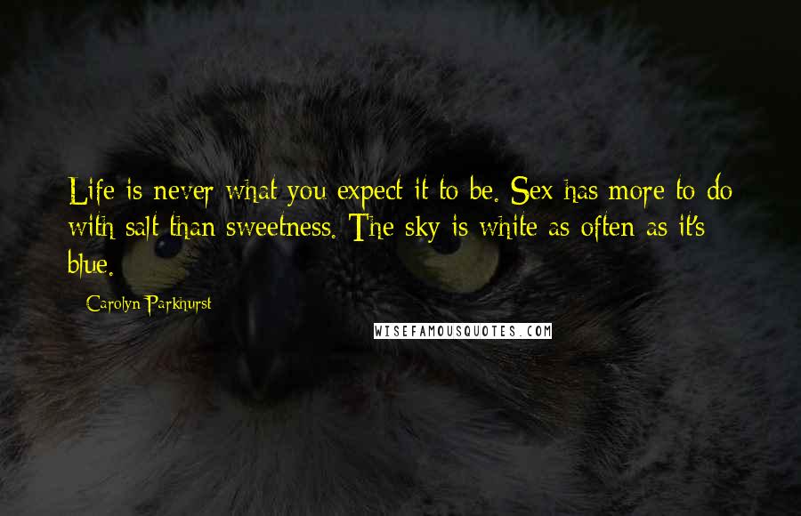 Carolyn Parkhurst Quotes: Life is never what you expect it to be. Sex has more to do with salt than sweetness. The sky is white as often as it's blue.
