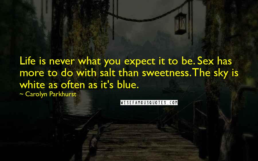 Carolyn Parkhurst Quotes: Life is never what you expect it to be. Sex has more to do with salt than sweetness. The sky is white as often as it's blue.
