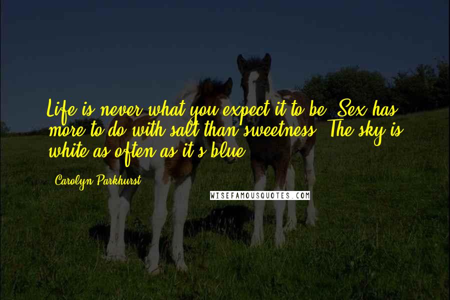 Carolyn Parkhurst Quotes: Life is never what you expect it to be. Sex has more to do with salt than sweetness. The sky is white as often as it's blue.