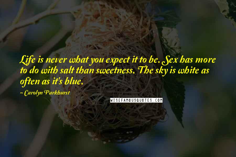 Carolyn Parkhurst Quotes: Life is never what you expect it to be. Sex has more to do with salt than sweetness. The sky is white as often as it's blue.
