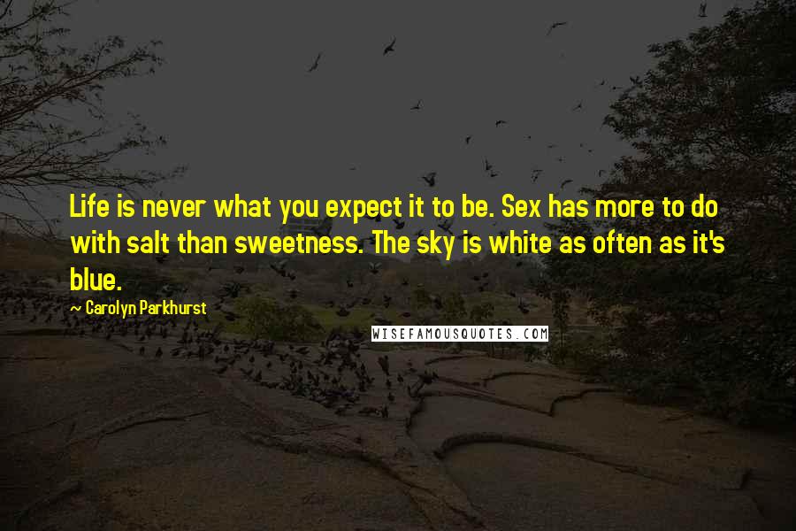 Carolyn Parkhurst Quotes: Life is never what you expect it to be. Sex has more to do with salt than sweetness. The sky is white as often as it's blue.