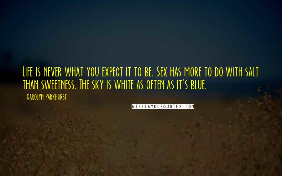 Carolyn Parkhurst Quotes: Life is never what you expect it to be. Sex has more to do with salt than sweetness. The sky is white as often as it's blue.