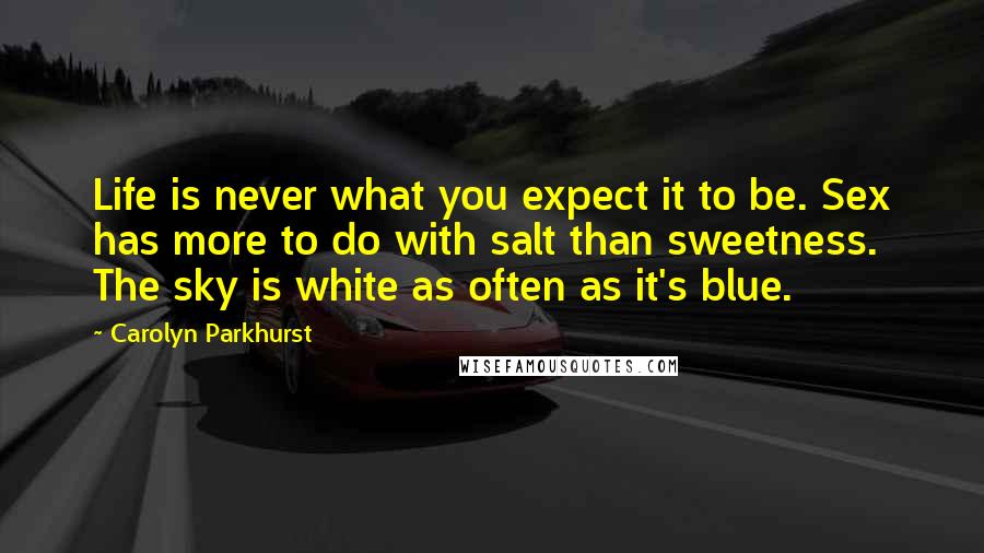 Carolyn Parkhurst Quotes: Life is never what you expect it to be. Sex has more to do with salt than sweetness. The sky is white as often as it's blue.