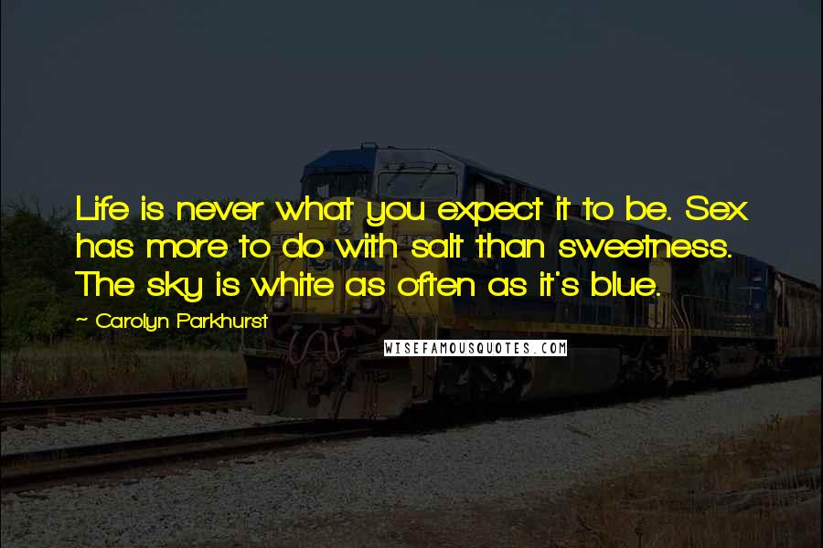 Carolyn Parkhurst Quotes: Life is never what you expect it to be. Sex has more to do with salt than sweetness. The sky is white as often as it's blue.