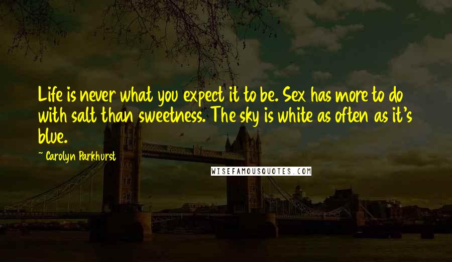 Carolyn Parkhurst Quotes: Life is never what you expect it to be. Sex has more to do with salt than sweetness. The sky is white as often as it's blue.