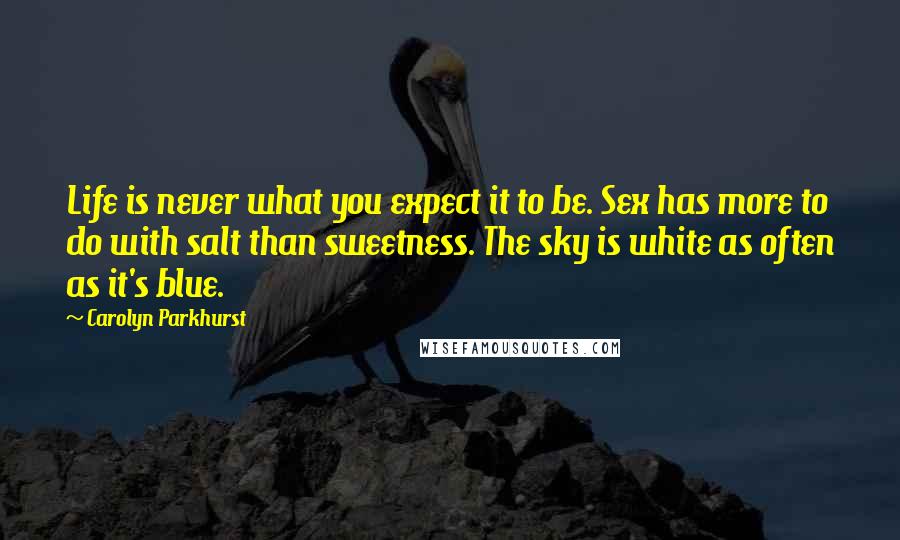 Carolyn Parkhurst Quotes: Life is never what you expect it to be. Sex has more to do with salt than sweetness. The sky is white as often as it's blue.
