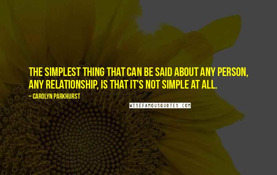 Carolyn Parkhurst Quotes: The simplest thing that can be said about any person, any relationship, is that it's not simple at all.