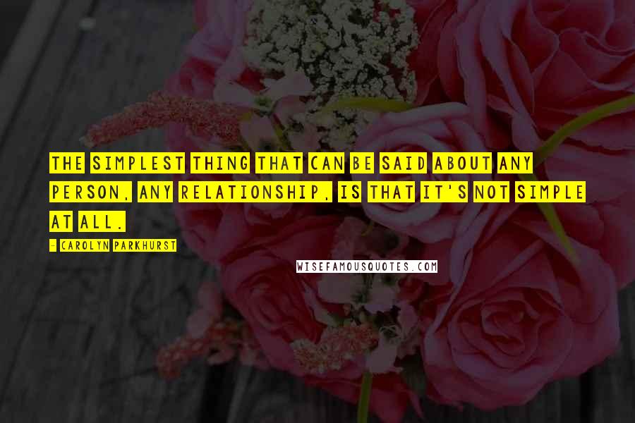 Carolyn Parkhurst Quotes: The simplest thing that can be said about any person, any relationship, is that it's not simple at all.
