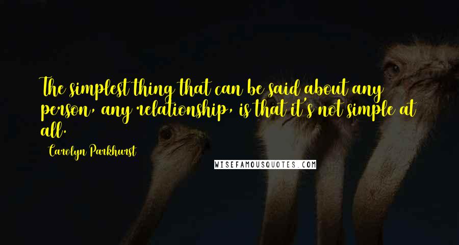 Carolyn Parkhurst Quotes: The simplest thing that can be said about any person, any relationship, is that it's not simple at all.