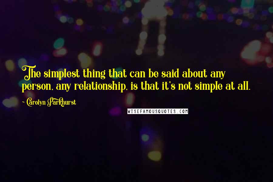 Carolyn Parkhurst Quotes: The simplest thing that can be said about any person, any relationship, is that it's not simple at all.