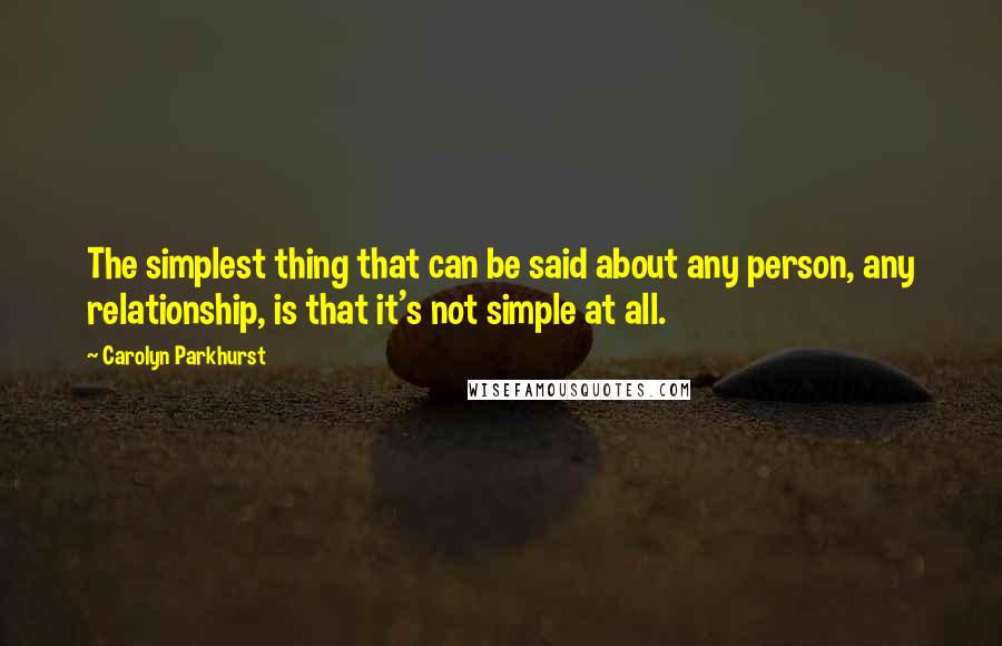 Carolyn Parkhurst Quotes: The simplest thing that can be said about any person, any relationship, is that it's not simple at all.