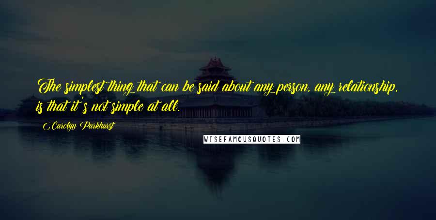 Carolyn Parkhurst Quotes: The simplest thing that can be said about any person, any relationship, is that it's not simple at all.