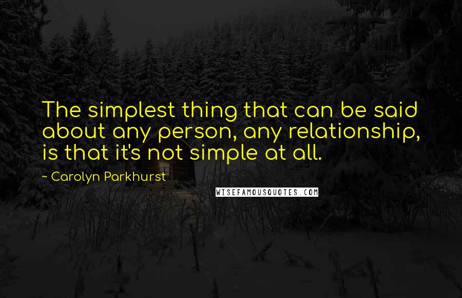 Carolyn Parkhurst Quotes: The simplest thing that can be said about any person, any relationship, is that it's not simple at all.