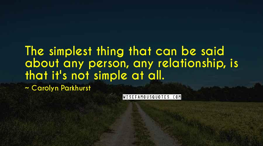 Carolyn Parkhurst Quotes: The simplest thing that can be said about any person, any relationship, is that it's not simple at all.