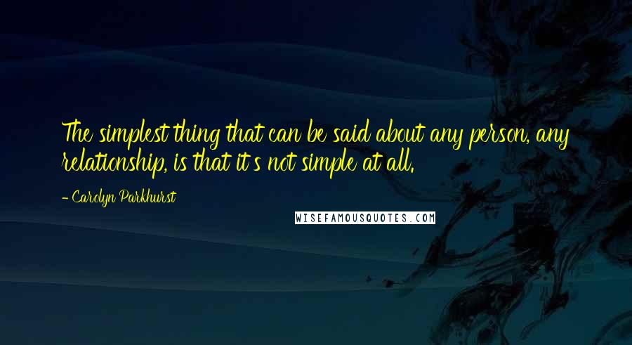 Carolyn Parkhurst Quotes: The simplest thing that can be said about any person, any relationship, is that it's not simple at all.
