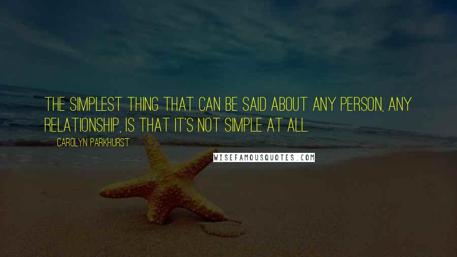 Carolyn Parkhurst Quotes: The simplest thing that can be said about any person, any relationship, is that it's not simple at all.