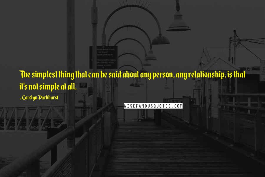 Carolyn Parkhurst Quotes: The simplest thing that can be said about any person, any relationship, is that it's not simple at all.