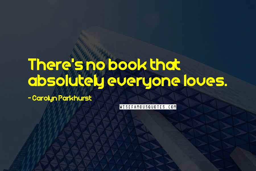 Carolyn Parkhurst Quotes: There's no book that absolutely everyone loves.