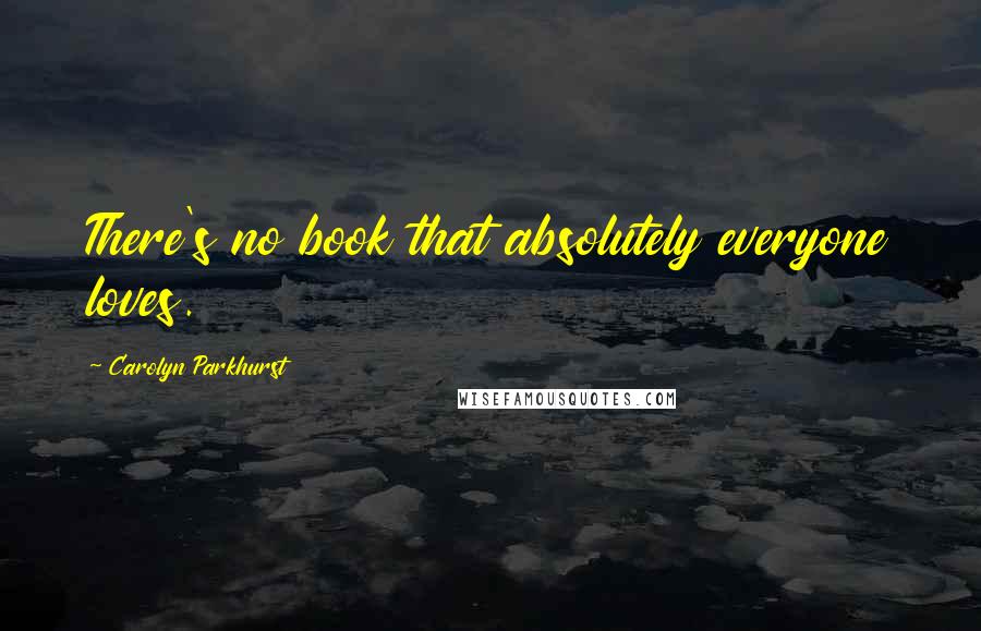 Carolyn Parkhurst Quotes: There's no book that absolutely everyone loves.