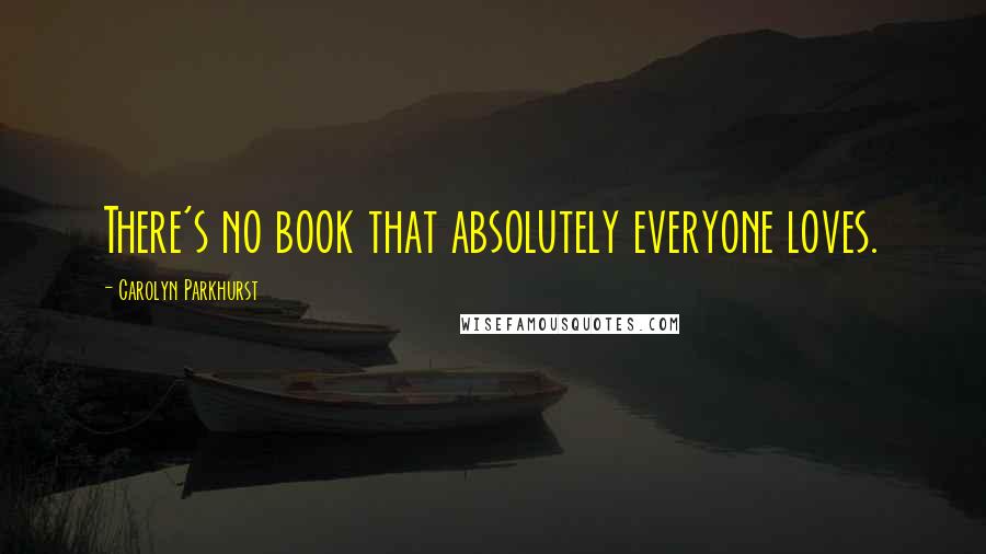 Carolyn Parkhurst Quotes: There's no book that absolutely everyone loves.