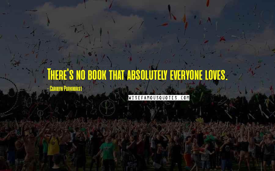 Carolyn Parkhurst Quotes: There's no book that absolutely everyone loves.