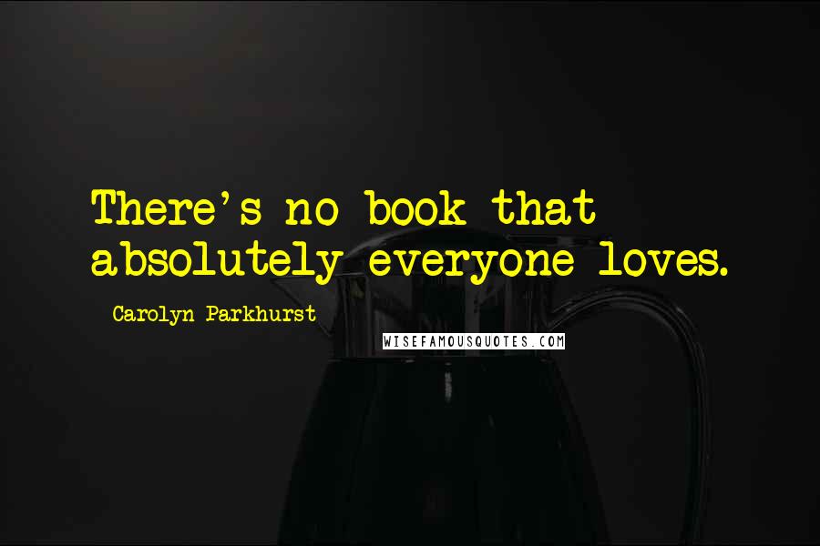 Carolyn Parkhurst Quotes: There's no book that absolutely everyone loves.