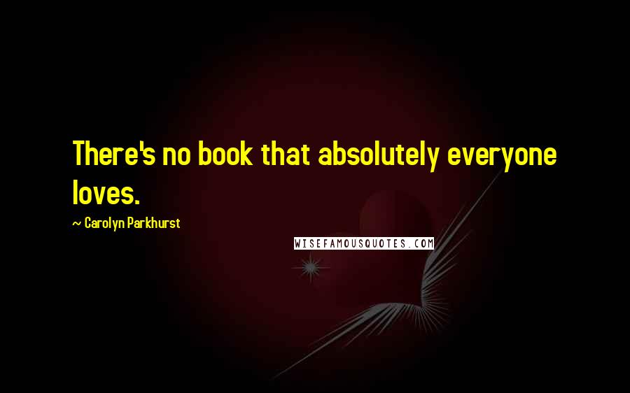 Carolyn Parkhurst Quotes: There's no book that absolutely everyone loves.